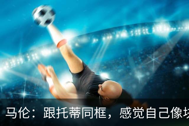 马伦：跟托蒂同框，感觉自己像块璞玉的意大利奶酪！